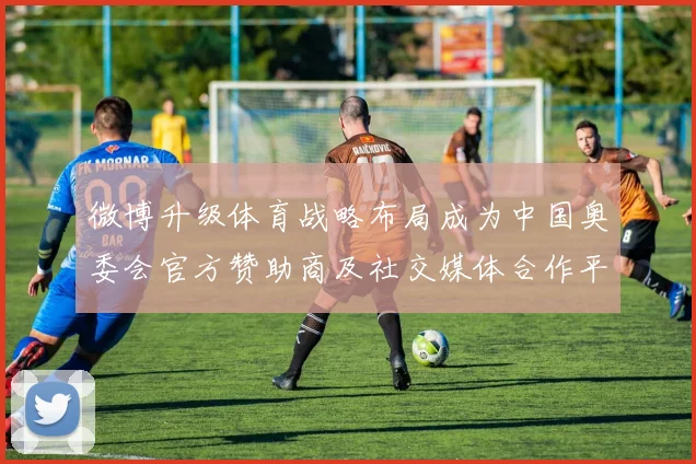 微博升级体育战略布局成为中国奥委会官方赞助商及社交媒体合作平台