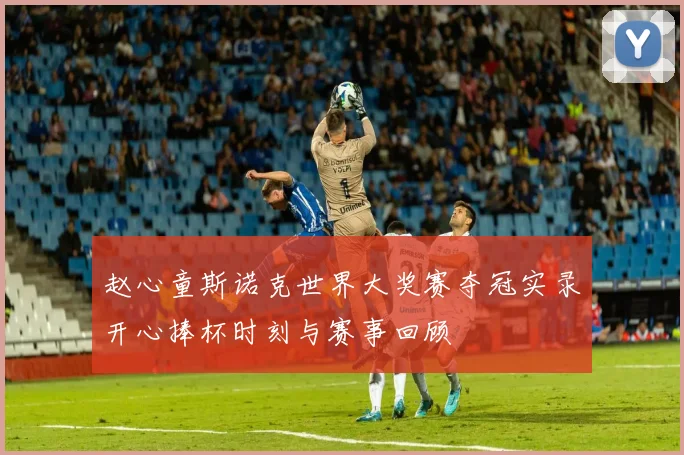赵心童斯诺克世界大奖赛夺冠实录开心捧杯时刻与赛事回顾