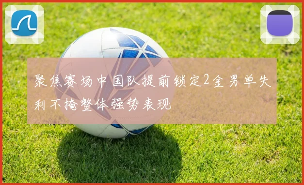 聚焦赛场中国队提前锁定2金男单失利不掩整体强势表现