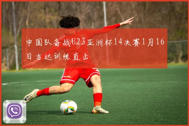 中国队备战U23亚洲杯14决赛1月16日吉达训练直击