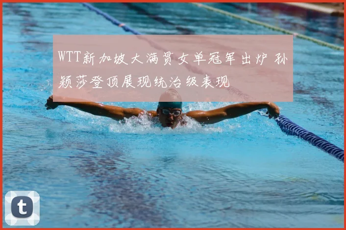WTT新加坡大满贯女单冠军出炉 孙颖莎登顶展现统治级表现
