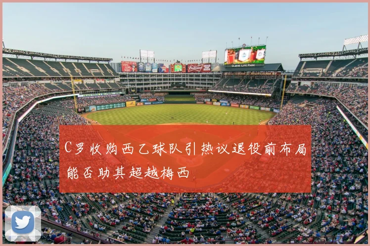 C罗收购西乙球队引热议退役前布局能否助其超越梅西