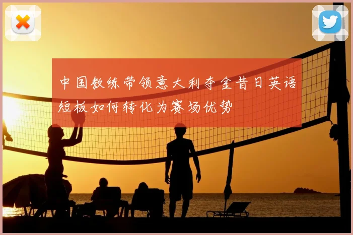 中国教练带领意大利夺金昔日英语短板如何转化为赛场优势