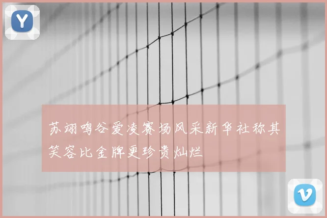 苏翊鸣谷爱凌赛场风采新华社称其笑容比金牌更珍贵灿烂