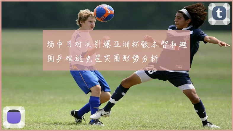 场中日对决引爆亚洲杯张本智和避国乒难逃克星突围形势分析