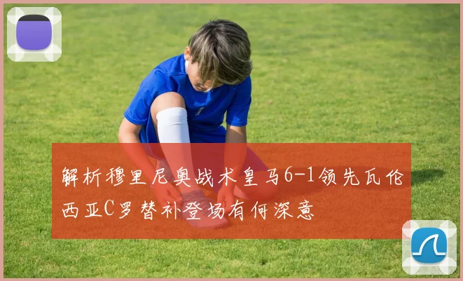 解析穆里尼奥战术皇马6-1领先瓦伦西亚C罗替补登场有何深意