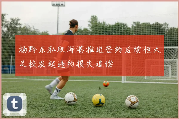 杨黔东私联海港推进签约后续恒大足校发起违约损失追偿