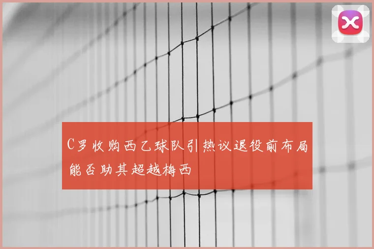 C罗收购西乙球队引热议退役前布局能否助其超越梅西