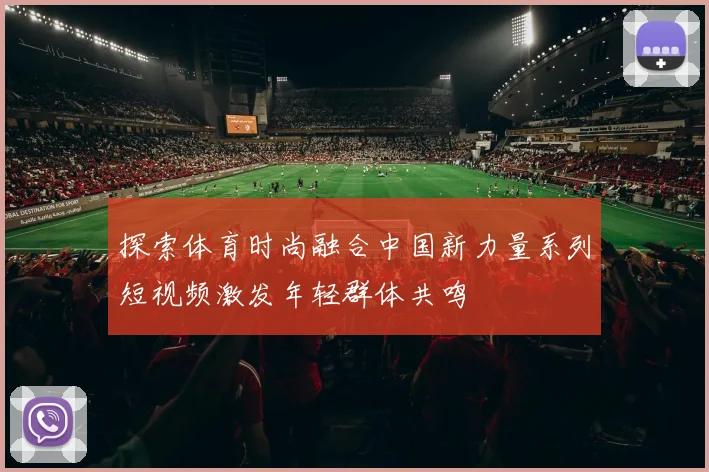 探索体育时尚融合中国新力量系列短视频激发年轻群体共鸣