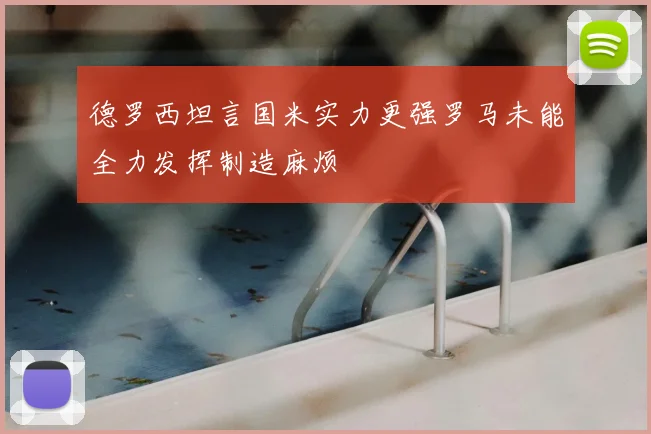 德罗西坦言国米实力更强罗马未能全力发挥制造麻烦