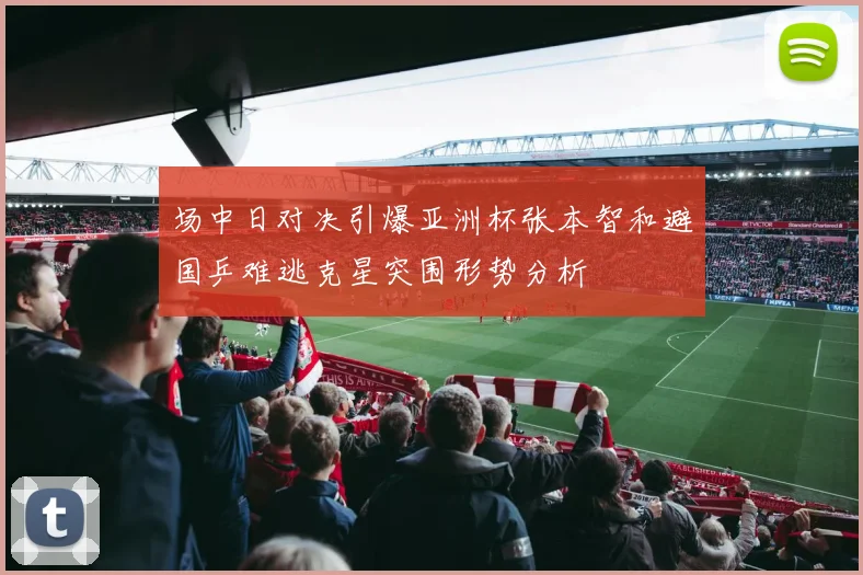 场中日对决引爆亚洲杯张本智和避国乒难逃克星突围形势分析