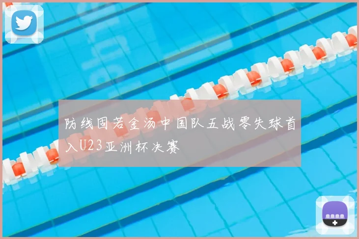 防线固若金汤中国队五战零失球首入U23亚洲杯决赛