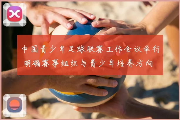 中国青少年足球联赛工作会议举行 明确赛事组织与青少年培养方向