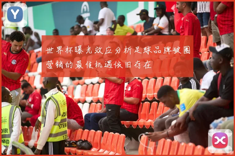 世界杯曝光效应分析足球品牌破圈营销的最佳机遇依旧存在