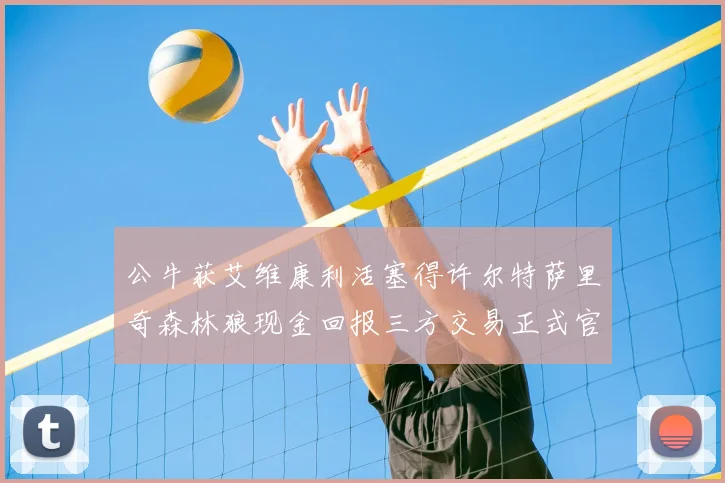 公牛获艾维康利活塞得许尔特萨里奇森林狼现金回报三方交易正式官宣