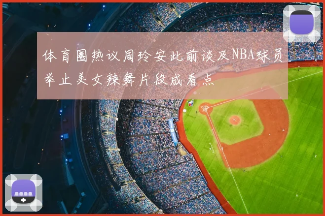 体育圈热议周玲安此前谈及NBA球员举止美女辣舞片段成看点
