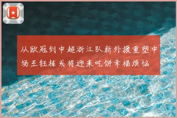 从欧冠到中超浙江队新外援重塑中场王钰栋或将迎来吃饼幸福烦恼
