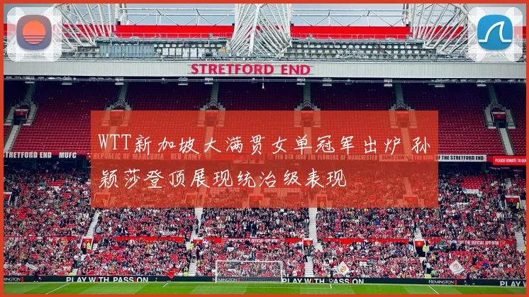 WTT新加坡大满贯女单冠军出炉 孙颖莎登顶展现统治级表现
