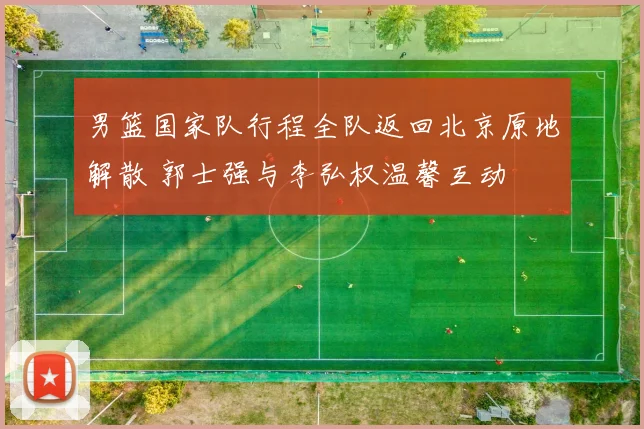 男篮国家队行程全队返回北京原地解散 郭士强与李弘权温馨互动