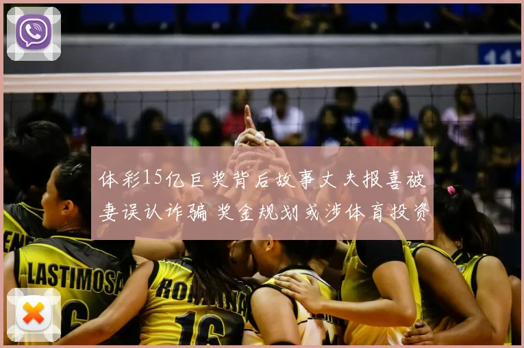 体彩15亿巨奖背后故事丈夫报喜被妻误认诈骗 奖金规划或涉体育投资